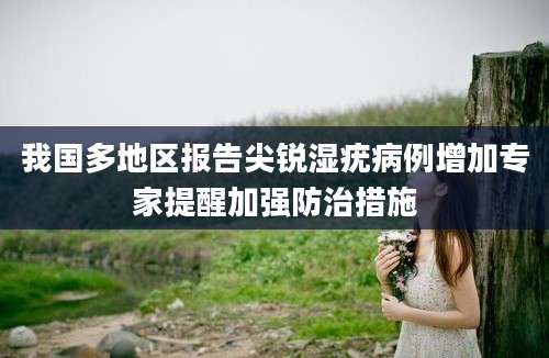 我国多地区报告尖锐湿疣病例增加专家提醒加强防治措施