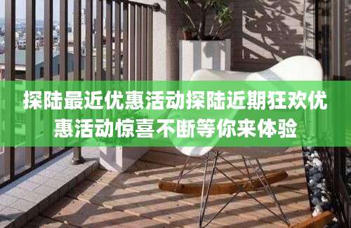 探陆最近优惠活动探陆近期狂欢优惠活动惊喜不断等你来体验