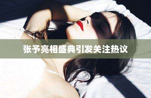 张予亮相盛典引发关注热议