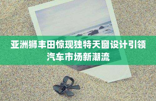 亚洲狮丰田惊现独特天窗设计引领汽车市场新潮流