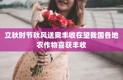 立秋时节秋风送爽丰收在望我国各地农作物喜获丰收