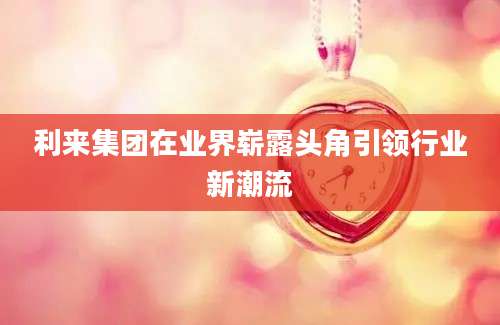 利来集团在业界崭露头角引领行业新潮流