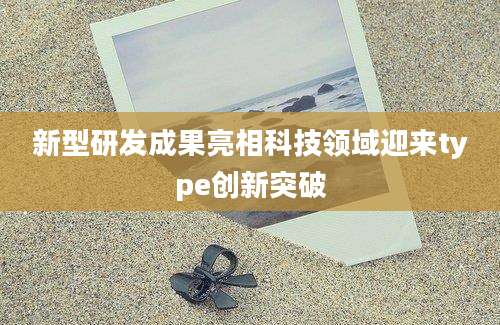 新型研发成果亮相科技领域迎来type创新突破