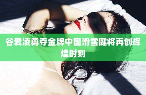 谷爱凌勇夺金牌中国滑雪健将再创辉煌时刻