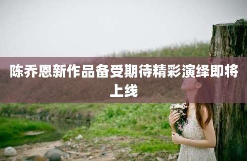 陈乔恩新作品备受期待精彩演绎即将上线