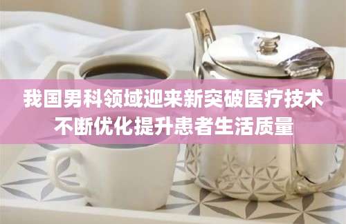我国男科领域迎来新突破医疗技术不断优化提升患者生活质量