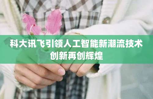 科大讯飞引领人工智能新潮流技术创新再创辉煌