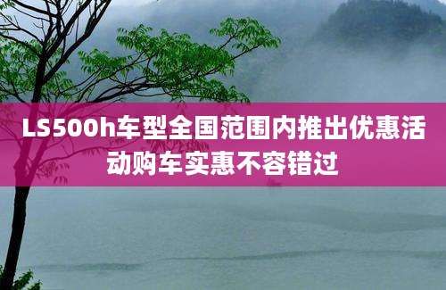 LS500h车型全国范围内推出优惠活动购车实惠不容错过