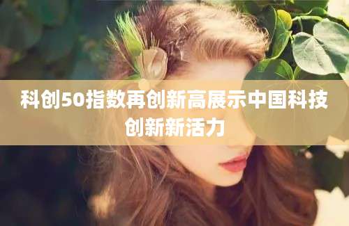 科创50指数再创新高展示中国科技创新新活力