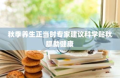 秋季养生正当时专家建议科学贴秋膘助健康