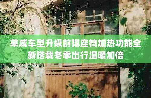荣威车型升级前排座椅加热功能全新搭载冬季出行温暖加倍