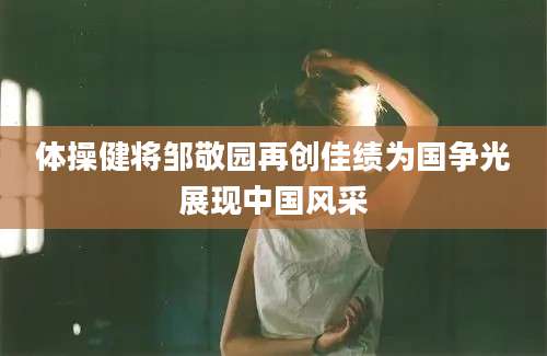 体操健将邹敬园再创佳绩为国争光展现中国风采