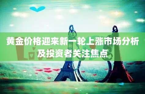 黄金价格迎来新一轮上涨市场分析及投资者关注焦点
