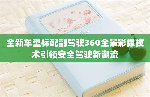 全新车型标配副驾驶360全景影像技术引领安全驾驶新潮流