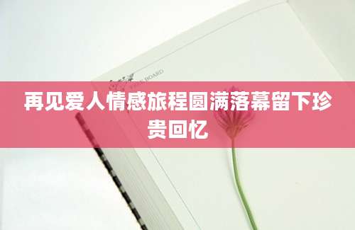 再见爱人情感旅程圆满落幕留下珍贵回忆
