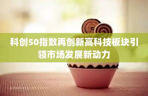 科创50指数再创新高科技板块引领市场发展新动力