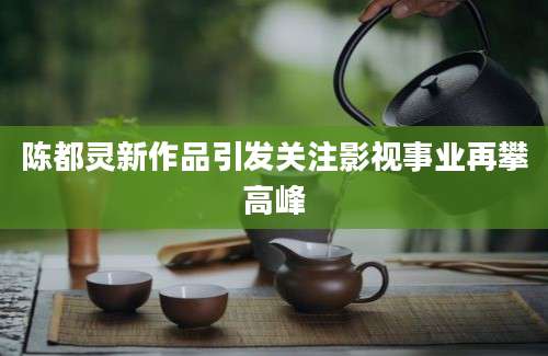 陈都灵新作品引发关注影视事业再攀高峰