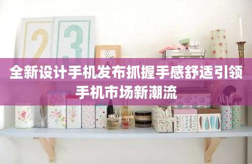 全新设计手机发布抓握手感舒适引领手机市场新潮流