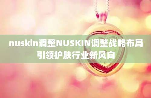 nuskin调整NUSKIN调整战略布局引领护肤行业新风向