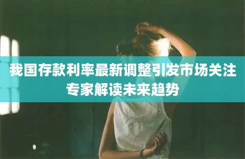 我国存款利率最新调整引发市场关注专家解读未来趋势