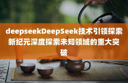 deepseekDeepSeek技术引领探索新纪元深度探索未知领域的重大突破