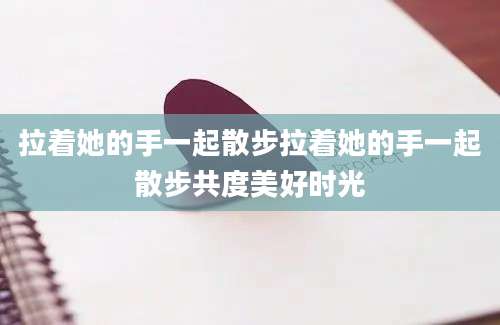 拉着她的手一起散步拉着她的手一起散步共度美好时光