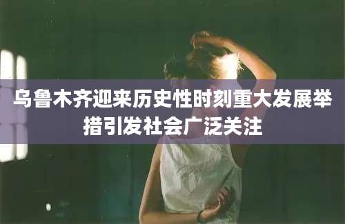乌鲁木齐迎来历史性时刻重大发展举措引发社会广泛关注