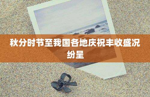 秋分时节至我国各地庆祝丰收盛况纷呈