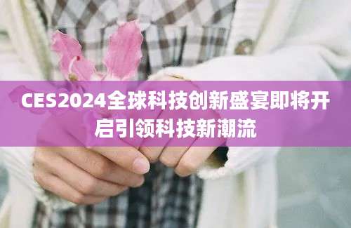CES2024全球科技创新盛宴即将开启引领科技新潮流