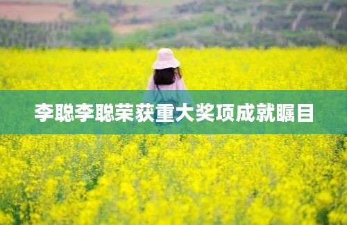 李聪李聪荣获重大奖项成就瞩目
