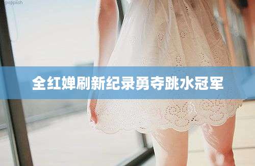 全红婵刷新纪录勇夺跳水冠军