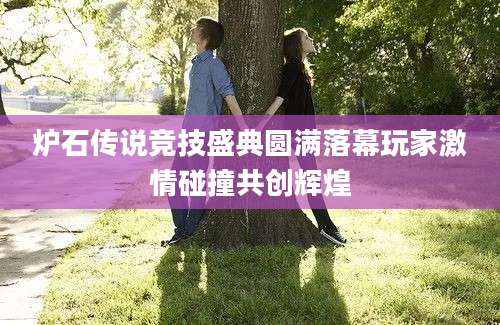炉石传说竞技盛典圆满落幕玩家激情碰撞共创辉煌