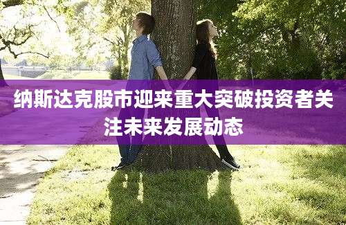 纳斯达克股市迎来重大突破投资者关注未来发展动态