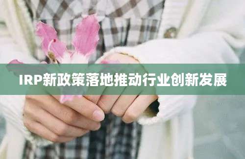 IRP新政策落地推动行业创新发展