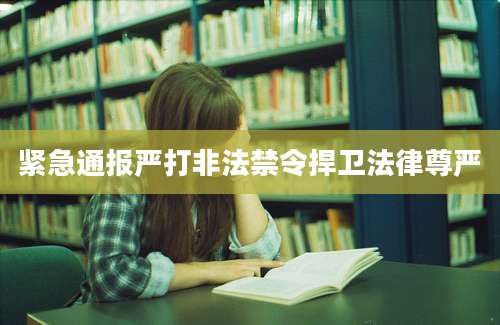 紧急通报严打非法禁令捍卫法律尊严