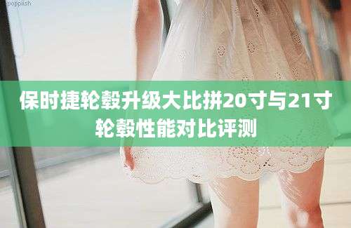 保时捷轮毂升级大比拼20寸与21寸轮毂性能对比评测