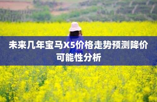 未来几年宝马X5价格走势预测降价可能性分析
