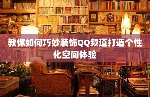 教你如何巧妙装饰QQ频道打造个性化空间体验