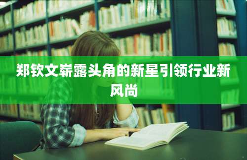 郑钦文崭露头角的新星引领行业新风尚