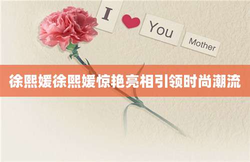 徐熙媛徐熙媛惊艳亮相引领时尚潮流