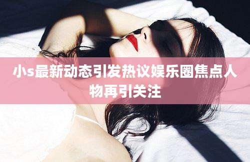 小s最新动态引发热议娱乐圈焦点人物再引关注