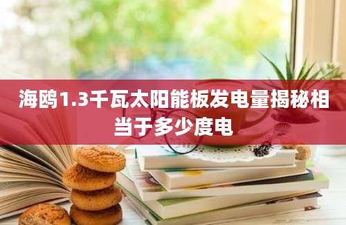 海鸥1.3千瓦太阳能板发电量揭秘相当于多少度电