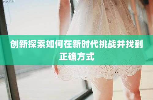 创新探索如何在新时代挑战并找到正确方式