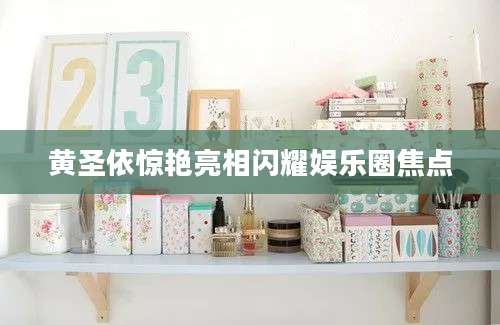 黄圣依惊艳亮相闪耀娱乐圈焦点