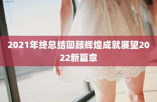 2021年终总结回顾辉煌成就展望2022新篇章