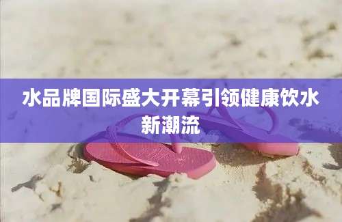 水品牌国际盛大开幕引领健康饮水新潮流
