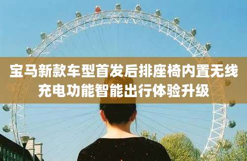 宝马新款车型首发后排座椅内置无线充电功能智能出行体验升级