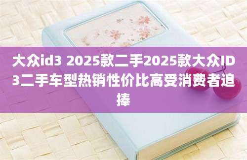 大众id3 2025款二手2025款大众ID3二手车型热销性价比高受消费者追捧