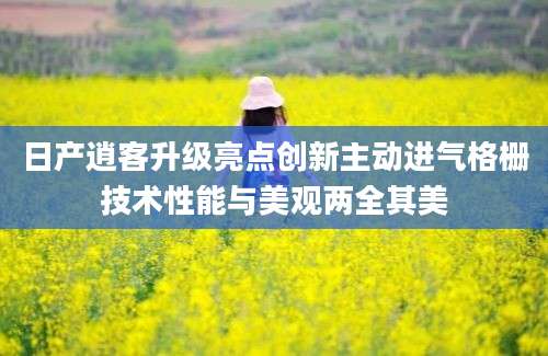 日产逍客升级亮点创新主动进气格栅技术性能与美观两全其美