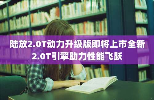 陆放2.0T动力升级版即将上市全新2.0T引擎助力性能飞跃